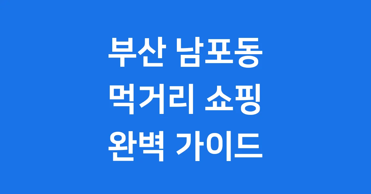 부산 남포동 먹거리 쇼핑 명소