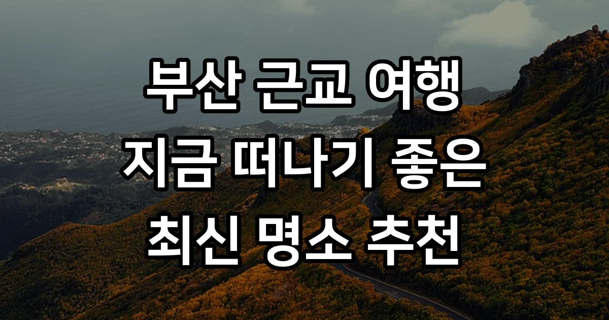 부산 근교 지금 가볼만한 곳